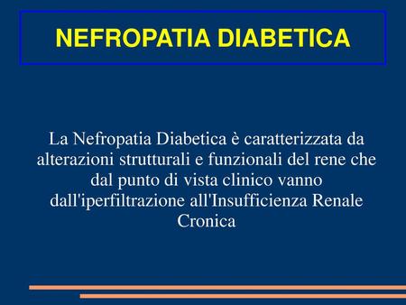 NEFROPATIA DIABETICA La Nefropatia Diabetica è caratterizzata da alterazioni strutturali e funzionali del rene che dal punto di vista clinico vanno dall'iperfiltrazione.