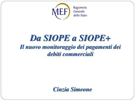 Da SIOPE a SIOPE+ Il nuovo monitoraggio dei pagamenti dei debiti commerciali Cinzia Simeone.