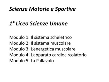 Scienze Motorie e Sportive 1° Liceo Scienze Umane Modulo 1: Il sistema scheletrico Modulo 2: Il sistema muscolare Modulo 3: L’energetica muscolare Modulo.