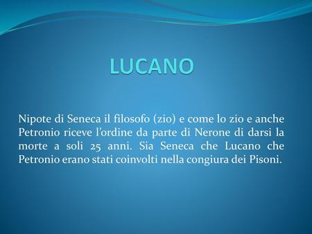 LUCANO Nipote di Seneca il filosofo (zio) e come lo zio e anche Petronio riceve l’ordine da parte di Nerone di darsi la morte a soli 25 anni. Sia Seneca.