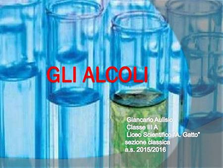 GLI ALCOLI Giancarlo Aulisio Classe III A Liceo Scientifico “A. Gatto” sezione classica a.s. 2015/2016.
