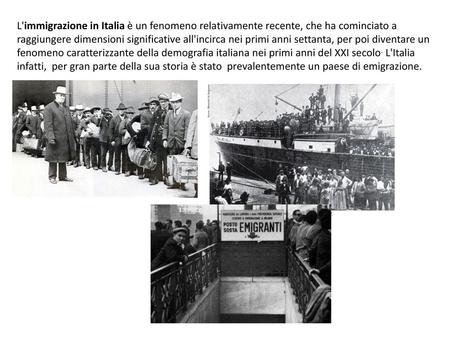 L'immigrazione in Italia è un fenomeno relativamente recente, che ha cominciato a raggiungere dimensioni significative all'incirca nei primi anni settanta,