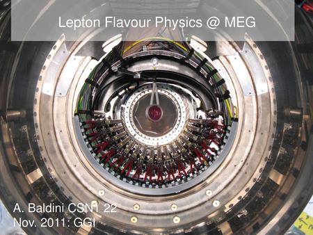 Lepton Flavour Physics @ MEG A. Baldini CSN1 22 Nov. 2011: GGI.