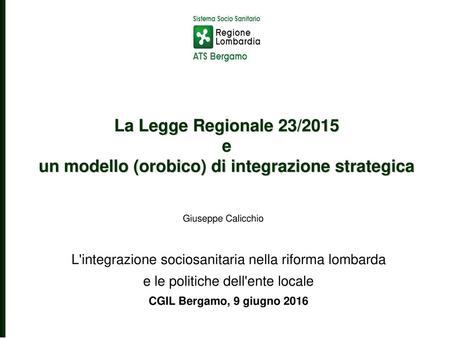 La Legge Regionale 23/2015 e un modello (orobico) di integrazione strategica Giuseppe Calicchio L'integrazione sociosanitaria nella riforma lombarda e.