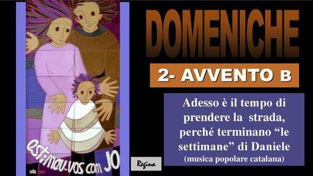 DOMENICHE 2- AVVENTO B Adesso è il tempo di prendere la strada, perché terminano “le settimane” di Daniele (musica popolare catalana) Regina.