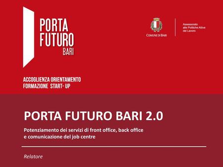 PORTA FUTURO BARI 2.0 Potenziamento dei servizi di front office, back office e comunicazione del job centre Relatore.