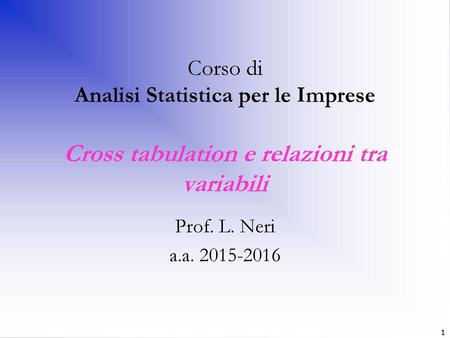 Corso di Analisi Statistica per le Imprese Cross tabulation e relazioni tra variabili Prof. L. Neri a.a. 2015-2016 1.
