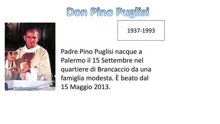 Don Pino Puglisi 1937-1993 Padre Pino Puglisi nacque a Palermo il 15 Settembre nel quartiere di Brancaccio da una famiglia modesta. È beato dal 15 Maggio.