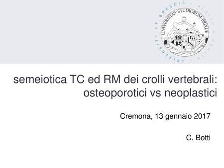 Semeiotica TC ed RM dei crolli vertebrali: osteoporotici vs neoplastici Cremona, 13 gennaio 2017 C. Botti.