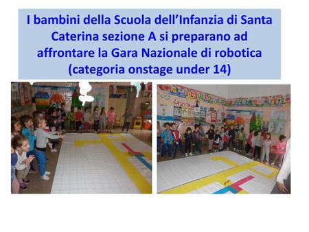 I bambini della Scuola dell’Infanzia di Santa Caterina sezione A si preparano ad affrontare la Gara Nazionale di robotica (categoria onstage under 14)