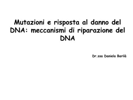 Mutazioni e risposta al danno del DNA: meccanismi di riparazione del DNA Dr.ssa Daniela Barilà.