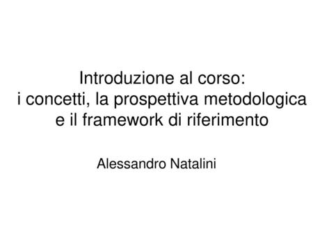 Introduzione al corso: i concetti, la prospettiva metodologica e il framework di riferimento Alessandro Natalini.