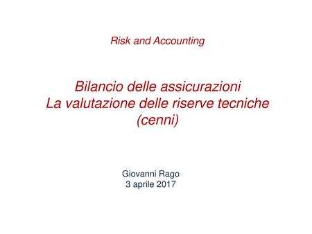 Risk and Accounting Bilancio delle assicurazioni La valutazione delle riserve tecniche (cenni) Giovanni Rago 3 aprile 2017.