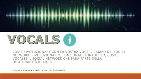 VOCALS VOCALS Come rivoluzionare con la vostra voce il campo dei social network. RIVOLUZIONARIO, FUNZIONALE E INTUITIVO, COS’È VOCALS? IL SOCIAL NETWORK.