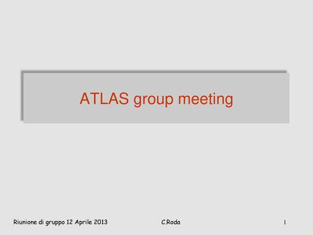ATLAS group meeting Riunione di gruppo 12 Aprile 2013 C.Roda.