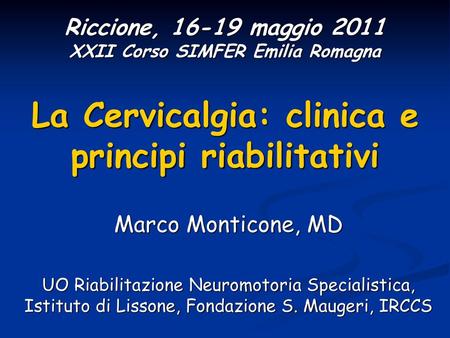 Riccione, 16-19 maggio 2011 XXII Corso SIMFER Emilia Romagna La Cervicalgia: clinica e principi riabilitativi Marco Monticone, MD UO Riabilitazione Neuromotoria.