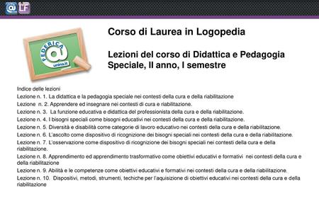Corso di Laurea in Logopedia Lezioni del corso di Didattica e Pedagogia Speciale, II anno, I semestre Indice delle lezioni Lezione n. 1. La didattica.
