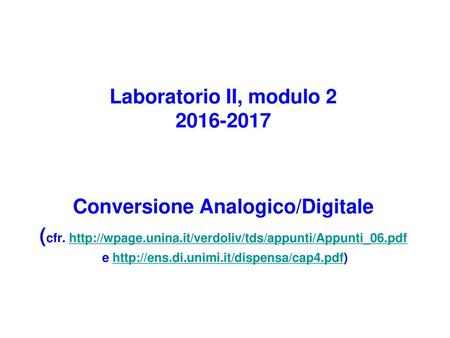 Laboratorio II, modulo 2 2016-2017 Conversione Analogico/Digitale (cfr. http://wpage.unina.it/verdoliv/tds/appunti/Appunti_06.pdf e http://ens.di.unimi.it/dispensa/cap4.pdf)