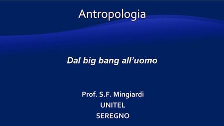 Antropologia Dal big bang all’uomo Prof. S.F. Mingiardi UNITEL SEREGNO.