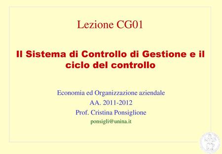 Lezione CG01 Il Sistema di Controllo di Gestione e il ciclo del controllo Economia ed Organizzazione aziendale AA. 2011-2012 Prof. Cristina Ponsiglione.