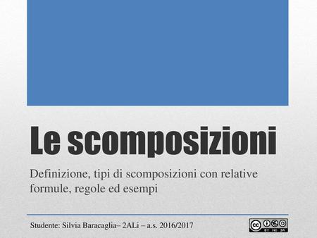 Le scomposizioni Definizione, tipi di scomposizioni con relative formule, regole ed esempi Studente: Silvia Baracaglia– 2ALi – a.s. 2016/2017.