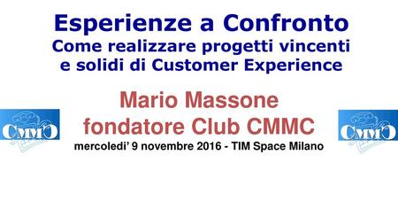 Esperienze a Confronto Come realizzare progetti vincenti e solidi di Customer Experience Mario Massone fondatore Club CMMC mercoledi’ 9 novembre 2016.