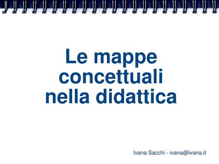 Ivana Sacchi - ivana@ivana.it Le mappe concettuali nella didattica Ivana Sacchi - ivana@ivana.it.