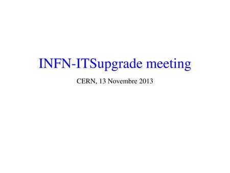 INFN-ITSupgrade meeting CERN, 13 Novembre 2013
