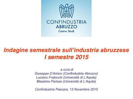 Indagine semestrale sull’industria abruzzese I semestre 2015 a cura di Giuseppe D’Amico (Confindustria Abruzzo) Luciano Fratocchi (Università di L’Aquila)