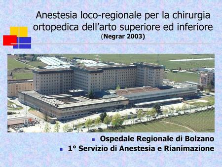 Anestesia loco-regionale per la chirurgia ortopedica dell’arto superiore ed inferiore (Negrar 2003) Ospedale Regionale di Bolzano 1° Servizio di Anestesia.