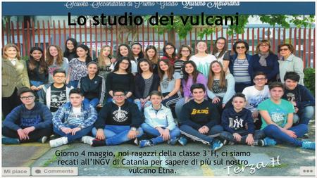 Lo studio dei vulcani Giorno 4 maggio, noi ragazzi della classe 3°H, ci siamo recati all’INGV di Catania per sapere di più sul nostro vulcano Etna.