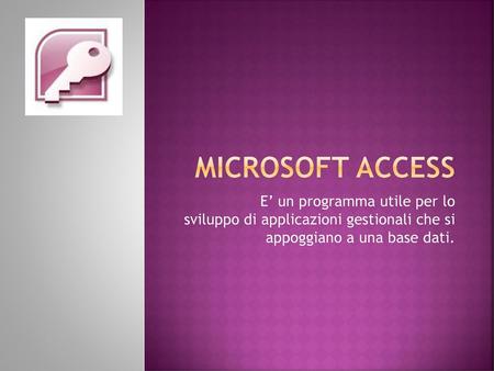 Microsoft Access E’ un programma utile per lo sviluppo di applicazioni gestionali che si appoggiano a una base dati.