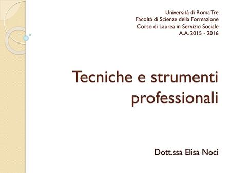 Università di Roma Tre Facoltà di Scienze della Formazione Corso di Laurea in Servizio Sociale A.A. 2015 - 2016 Tecniche e strumenti professionali Dott.ssa.