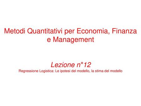 Metodi Quantitativi per Economia, Finanza e Management Lezione n°12 Regressione Logistica: Le ipotesi del modello, la stima del modello.