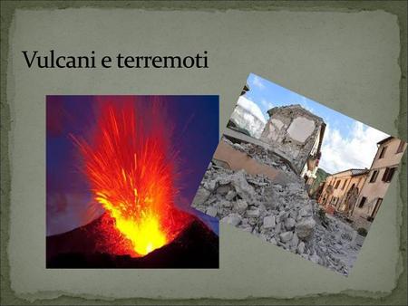 Vulcani e terremoti.