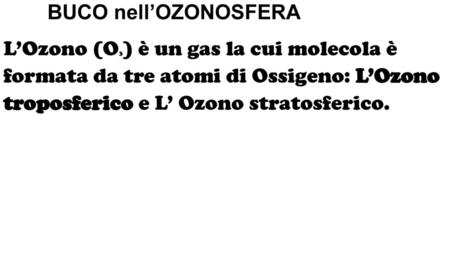BUCO nell’OZONOSFERA L’Ozono (O3) è un gas la cui molecola è formata da tre atomi di Ossigeno: L’Ozono troposferico e L’ Ozono stratosferico.