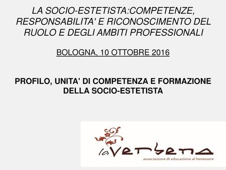 LA SOCIO-ESTETISTA:COMPETENZE, RESPONSABILITA' E RICONOSCIMENTO DEL RUOLO E DEGLI AMBITI PROFESSIONALI BOLOGNA, 10 OTTOBRE 2016 PROFILO, UNITA' DI COMPETENZA.