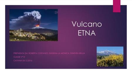 Vulcano ETNA Preparata da: Roberta Costanzo, Eugenia la monica, ginevra bellia Classe V° D Catania 04.12.2016.