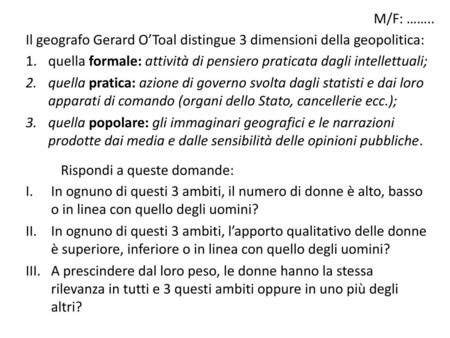 M/F: …….. Il geografo Gerard O’Toal distingue 3 dimensioni della geopolitica: quella formale: attività di pensiero praticata dagli intellettuali; quella.