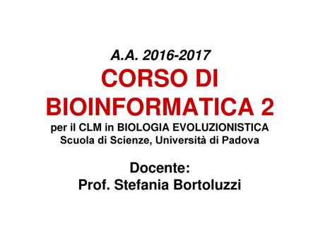 A.A. 2016-2017 CORSO DI BIOINFORMATICA 2 per il CLM in BIOLOGIA EVOLUZIONISTICA Scuola di Scienze, Università di Padova Docente: Prof. Stefania Bortoluzzi.
