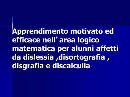 Apprendimento motivato ed efficace nell’area logico matematica per alunni affetti da dislessia ,disortografia , disgrafia e discalculia.