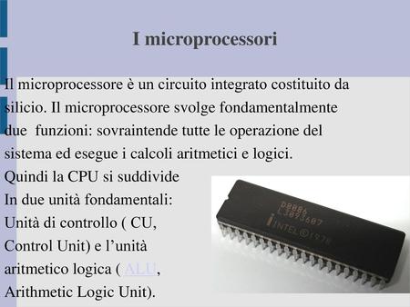 I microprocessori Il microprocessore è un circuito integrato costituito da silicio. Il microprocessore svolge fondamentalmente due funzioni: sovraintende.