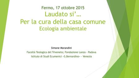 Fermo, 17 ottobre 2015 Laudato si’… Per la cura della casa comune Ecologia ambientale Simone Morandini Facoltà Teologica del Triveneto; Fondazione Lanza.