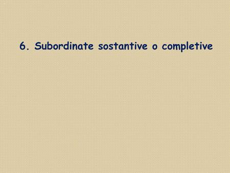 6. Subordinate sostantive o completive