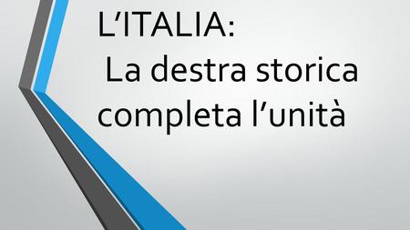 L’ITALIA: La destra storica completa l’unità
