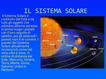 IL SISTEMA SOLARE Il Sistema Solare è costituito dal Sole e da tutti gli oggetti che orbitano attorno ad esso: in primo luogo i pianeti con il loro.