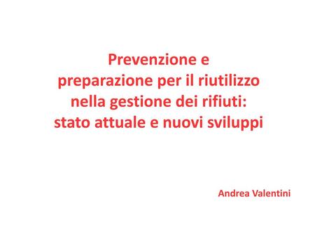 Prevenzione e preparazione per il riutilizzo nella gestione dei rifiuti: stato attuale e nuovi sviluppi Andrea Valentini 1.