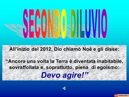 All’inizio del 2012, Dio chiamò Noé e gli disse: “Ancora una volta la Terra è diventata inabitabile, sovraffollata e, soprattutto, piena di egoismo: Devo.