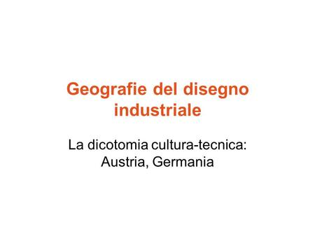 Geografie del disegno industriale La dicotomia cultura-tecnica: Austria, Germania.