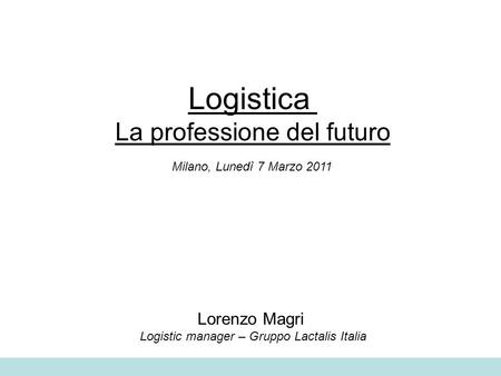 Logistica La professione del futuro Milano, Lunedì 7 Marzo 2011 Lorenzo Magri Logistic manager – Gruppo Lactalis Italia.